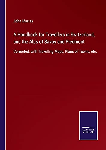 A Handbook for Travellers in Switzerland, and the Alps of Savoy and Piedmont: Corrected; with Travelling Maps, Plans of Towns, etc.