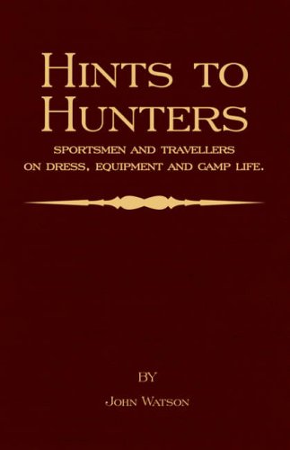 Hints to Hunters, Sportsmen and Travellers on Dress, Equipment, and Camp Life (Big Game Hunting / Safari Series)