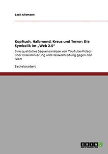 Kopftuch, Halbmond, Kreuz und Terror: Die Symbolik im "Web 2.0": Eine qualitative Sequenzanalyse von YouTube-Videos über Diskriminierung und Hassverbreitung gegen den Islam