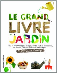 Le grand livre du jardin : plus de 50 activités pour faire pousser des fruits et des légumes, les cuisiner, s'amuser et observer la nature pour... : ne plus jamais s'ennuyer