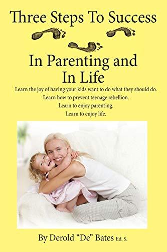 Three Steps to Success in Parenting and in Life: Learn the Joy of Having Your Kids Want to Do What They Should Do. Learn How to Prevent Teenage Rebell