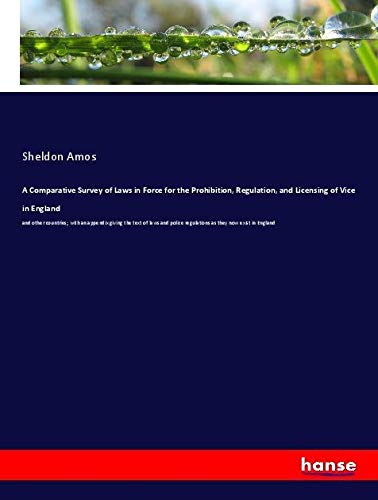 A Comparative Survey of Laws in Force for the Prohibition, Regulation, and Licensing of Vice in England: and other countries; with an appendix giving ... regulations as they now exist in England