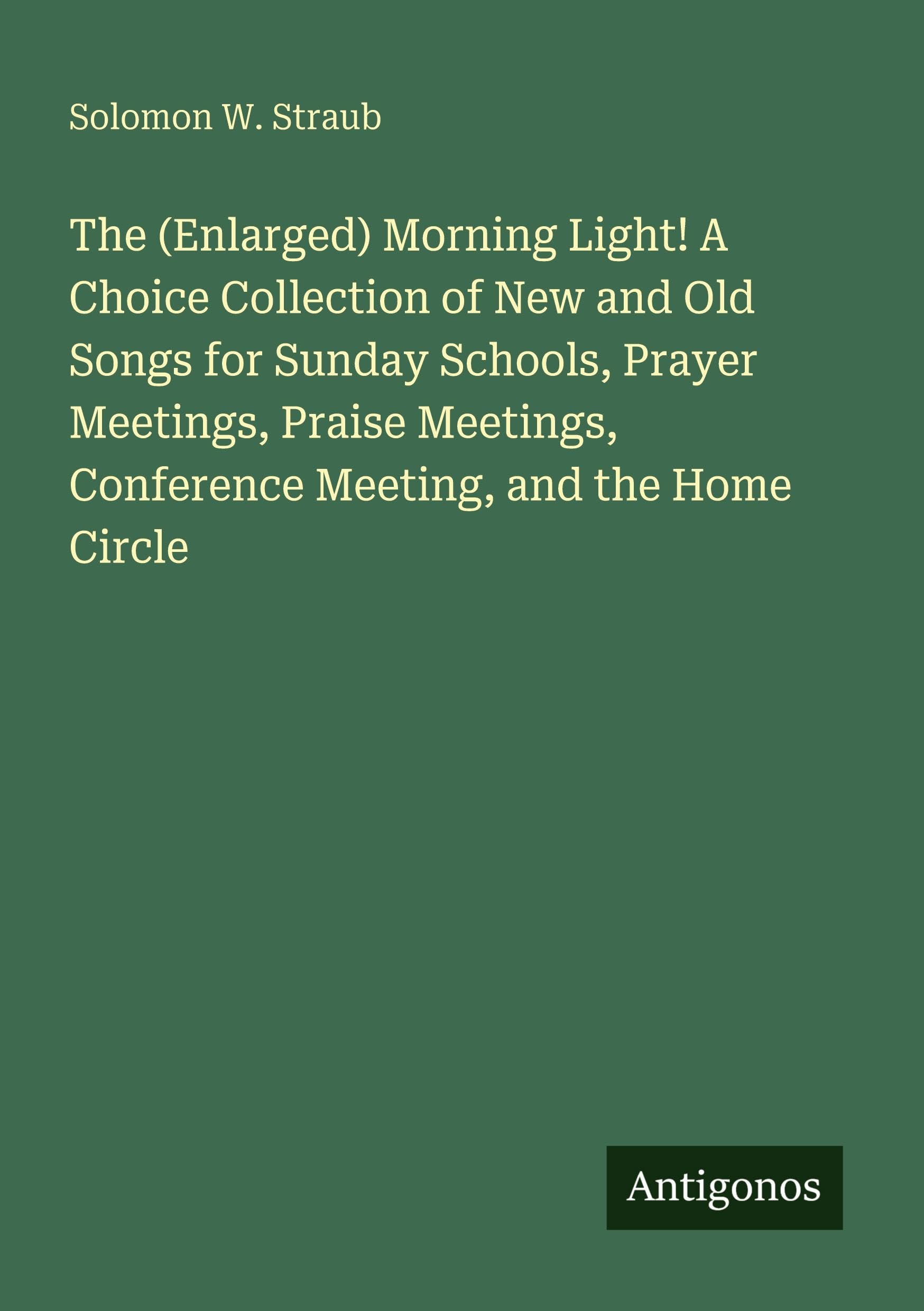 The (Enlarged) Morning Light! A Choice Collection of New and Old Songs for Sunday Schools, Prayer Meetings, Praise Meetings, Conference Meeting, and the Home Circle