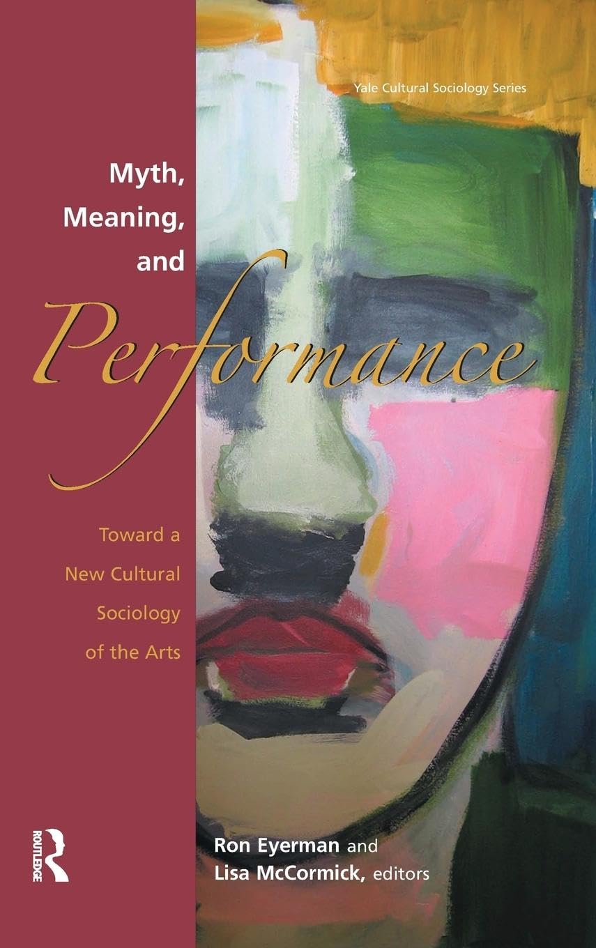 Myth, Meaning and Performance: Toward a New Cultural Sociology of the Arts (The Yale Cultural Sociology)