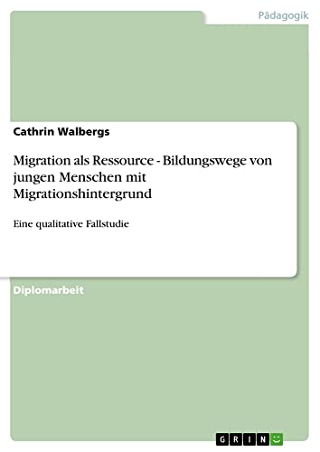 Migration als Ressource - Bildungswege von jungen Menschen mit Migrationshintergrund: Eine qualitative Fallstudie