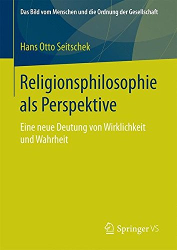 Religionsphilosophie als Perspektive: Eine neue Deutung von Wirklichkeit und Wahrheit (Das Bild vom Menschen und die Ordnung der Gesellschaft)