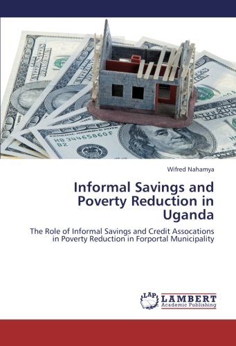 Informal Savings and Poverty Reduction in Uganda: The Role of Informal Savings and Credit Assocations in Poverty Reduction in Forportal Municipality