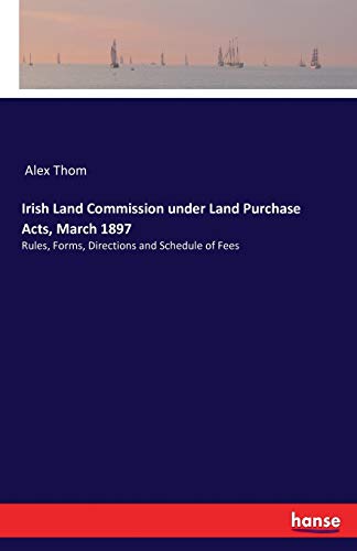 Irish Land Commission under Land Purchase Acts, March 1897: Rules, Forms, Directions and Schedule of Fees