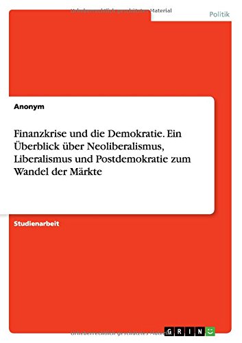 Finanzkrise und die Demokratie. Ein Überblick über Neoliberalismus, Liberalismus und Postdemokratie zum Wandel der Märkte