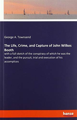 The Life, Crime, and Capture of John Wilkes Booth: with a full sketch of the conspiracy of which he was the leader, and the pursuit, trial and execution of his accomplices