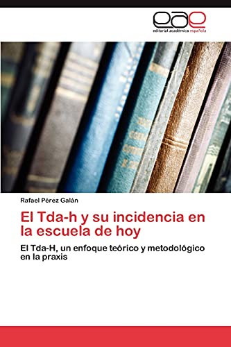 El Tda-h y su incidencia en la escuela de hoy: El Tda-H, un enfoque teórico y metodológico en la praxis