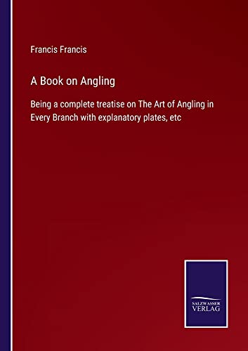 A Book on Angling: Being a complete treatise on The Art of Angling in Every Branch with explanatory plates, etc