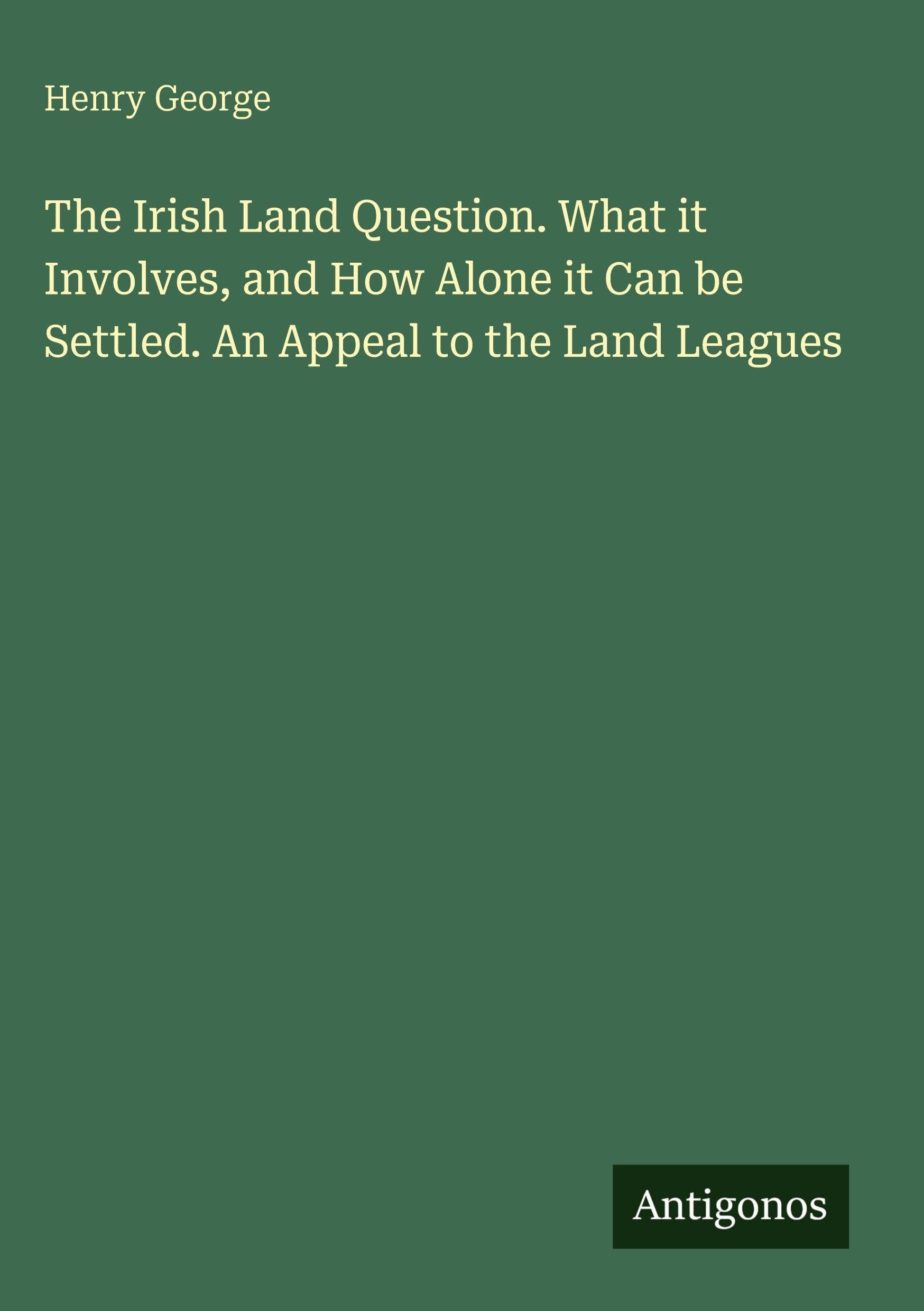 The Irish Land Question. What it Involves, and How Alone it Can be Settled. An Appeal to the Land Leagues
