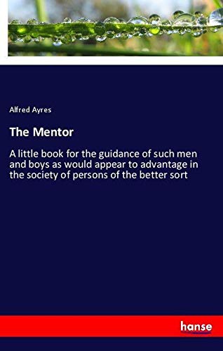 The Mentor: A little book for the guidance of such men and boys as would appear to advantage in the society of persons of the better sort