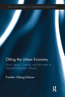Oiling the Urban Economy: Land, Labour, Capital, and the State in Sekondi-Takoradi, Ghana (Routledge Studies in International Real Estate)