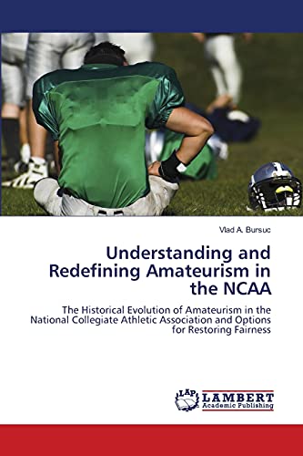 Understanding and Redefining Amateurism in the NCAA: The Historical Evolution of Amateurism in the National Collegiate Athletic Association and Options for Restoring Fairness