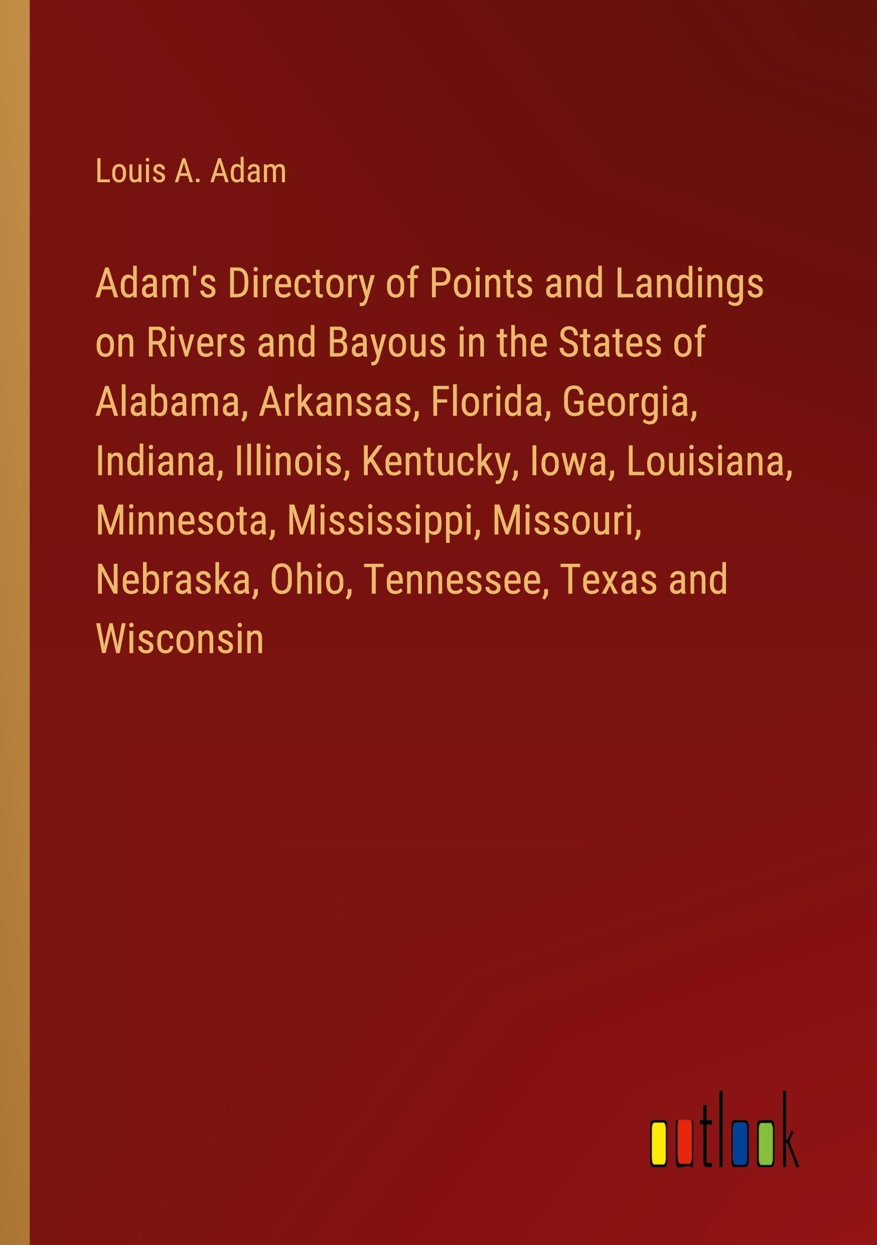 Adam's Directory of Points and Landings on Rivers and Bayous in the States of Alabama, Arkansas, Florida, Georgia, Indiana, Illinois, Kentucky, Iowa, ... Ohio, Tennessee, Texas and Wisconsin