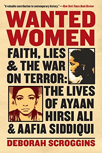 Deborah Scroggins Wanted Women, Faith, Lies, And The War On Terror, The Lives Of Ayaan Hirsi Ali And Aafia Siddiqui