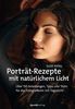 Porträt-Rezepte mit natürlichem Licht: Über 150 Anleitungen, Tipps und Tricks für das Fotografieren mit Tageslicht