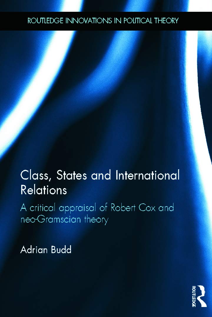 Class, States and International Relations: A critical appraisal of Robert Cox and neo-Gramscian theory (Routledge Innovations in Political Theory, 52, Band 52)