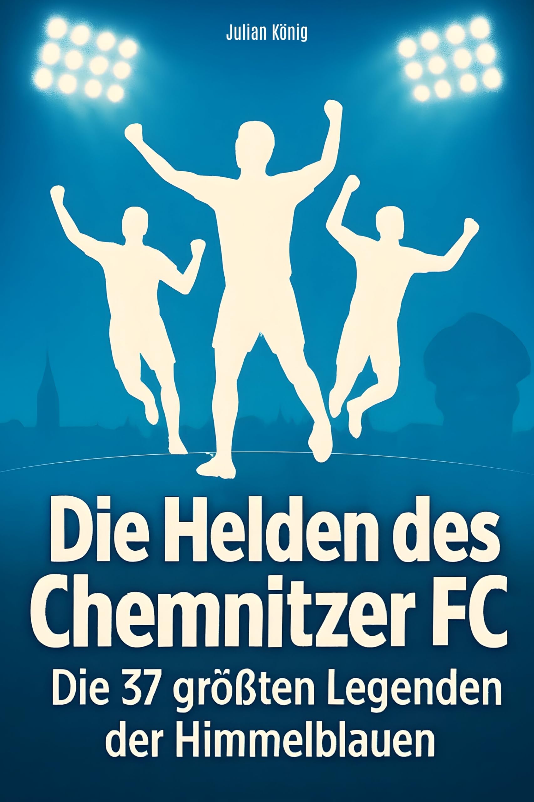 Die Helden des Chemnitzer FC: Die 37 größten Legenden der Himmelblauen
