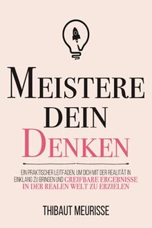 Meistere dein Denken: Ein praktischer Leitfaden, um dich mit der Realität in Einklang zu bringen und greifbare Ergebnisse in der realen Welt zu erzielen. (Meister Serie, Band 5)