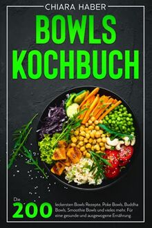 Bowls Kochbuch: Die 200 leckersten Bowls Rezepte, Poke Bowls, Buddha Bowls, Smoothie Bowls und vieles mehr. Für eine gesunde und ausgewogene Ernährung.