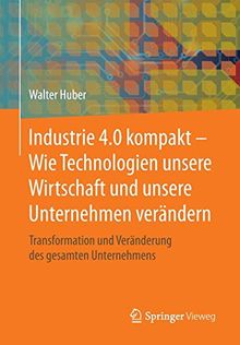 Industrie 4.0 kompakt – Wie Technologien unsere Wirtschaft und unsere Unternehmen verändern: Transformation und Veränderung des gesamten Unternehmens