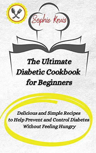 The Ultimate Diabetic Cookbook for Beginners: Delicious and Simple Recipes to Help Prevent and Control Diabetes Without Feeling Hungry