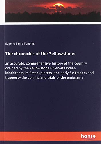 The chronicles of the Yellowstone:: an accurate, comprehensive history of the country drained by the Yellowstone River--its Indian inhabitants-its ... coming and trials of the emigrants