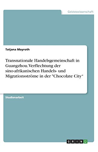 Transnationale Handelsgemeinschaft in Guangzhou. Verflechtung der sino-afrikanischen Handels- und Migrationsströme in der Chocolate City¿