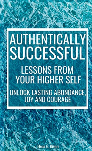Authentically Successful - Lessons from Your Higher Self: Unlock Lasting Abundance, Joy, and Courage! (Metaphysical Self-Help)