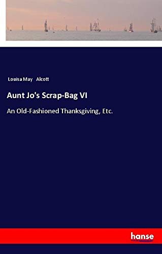 Aunt Jo's Scrap-Bag VI: An Old-Fashioned Thanksgiving, Etc.