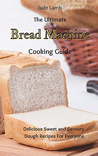 The Ultimate Bread Machine Cooking Guide: Delicious Sweet and Savoury Dough Recipes For Everyone