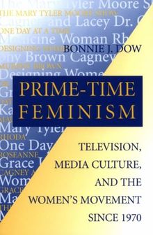 Prime-Time Feminism: Television, Media Culture, and the Women's Movement Since 1970 (Feminist Cultural Studies, the Media, & Political Culture)