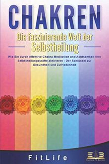 CHAKREN - Die faszinierende Welt der Selbstheilung: Wie Sie durch effektive Chakra-Meditation und Achtsamkeit Ihre Selbstheilungskräfte aktivieren - Der Schlüssel zur Gesundheit und Zufriedenheit