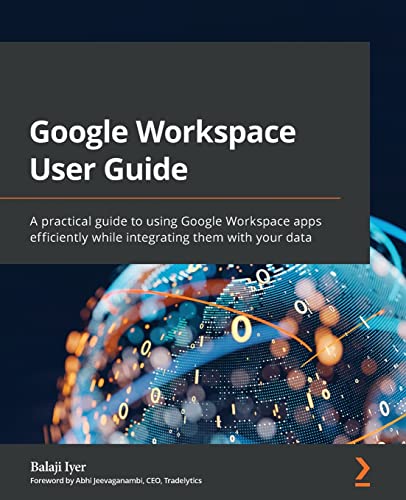 Balaji Iyer Google Workspace User Guide, A Practical Guide To Using Google Workspace Apps Efficiently While Integrating Them With Your Data