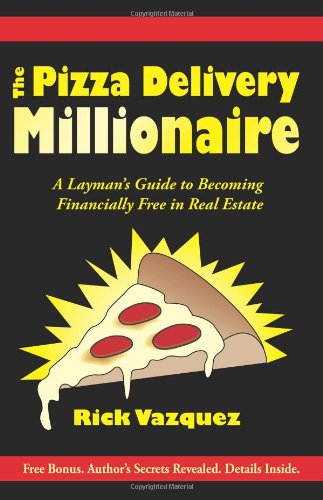 The Pizza Delivery Millionaire: A Layman's Guide to Becoming Financially Free in Real Estate