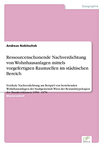 Ressourcenschonende Nachverdichtung von Wohnhausanlagen mittels vorgefertigten Raumzellen im städtischen Bereich: Vertikale Nachverdichtung am ... der Baualtersklassen 1950 - 1970