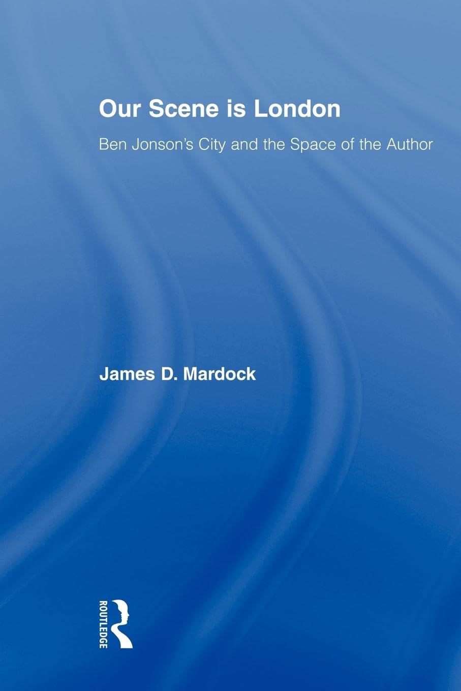 Our Scene is London: Ben Jonson's City and the Space of the Author (Studies in Major Literary Authors)