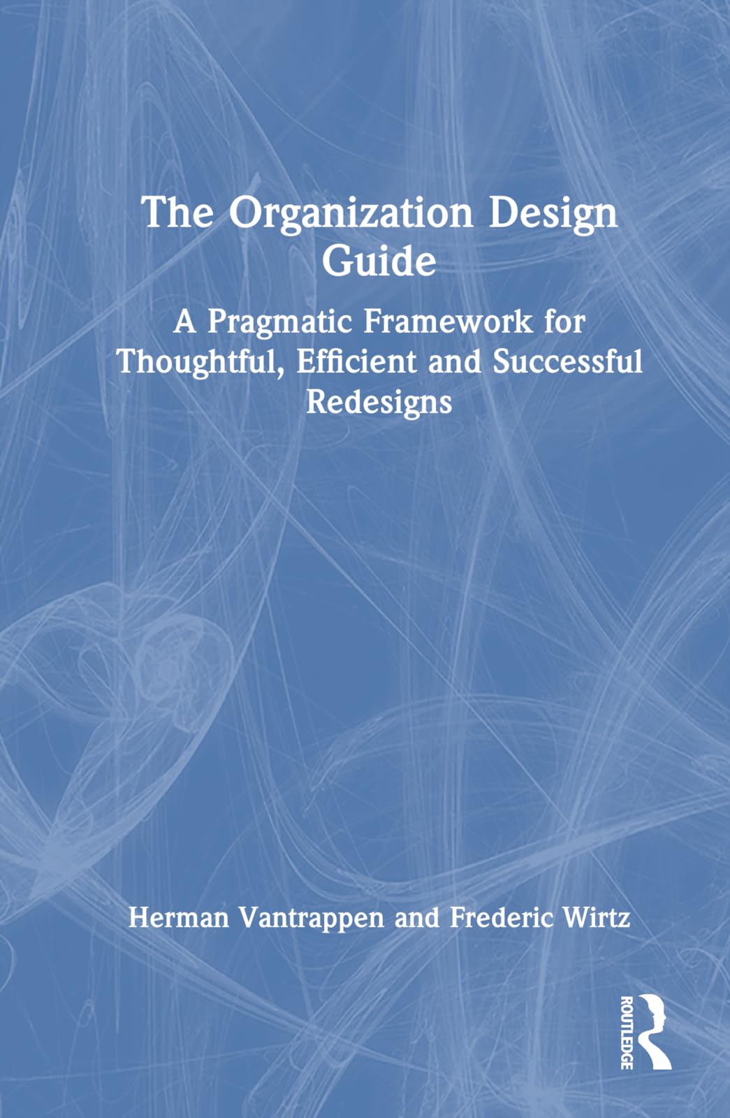 Herman Vantrappen The Organization Design Guide, A Pragmatic Framework For Thoughtful, Efficient And Successful Redesigns