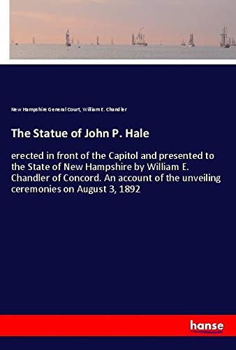 The Statue of John P. Hale: erected in front of the Capitol and presented to the State of New Hampshire by William E. Chandler of Concord. An account of the unveiling ceremonies on August 3, 1892