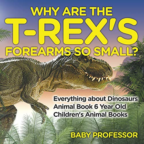 Why Are The T-Rex's Forearms So Small? Everything about Dinosaurs - Animal Book 6 Year Old Children's Animal Books