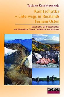 Kamtschatka - unterwegs in Russlands Fernem Osten: Geschichte und Geschichten von Menschen, Tieren, Vulkanen und Geysiren