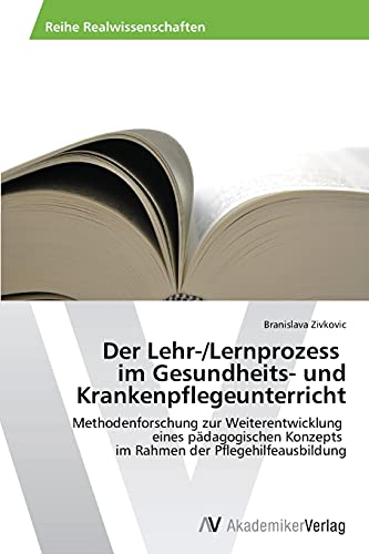 Der Lehr-/Lernprozess im Gesundheits- und Krankenpflegeunterricht: Methodenforschung zur Weiterentwicklung eines pädagogischen Konzepts im Rahmen der Pflegehilfeausbildung