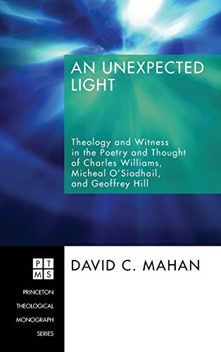 An Unexpected Light: Theology and Witness in the Poetry and Thought of Charles Williams, Micheal O'Siadhail, and Geoffrey Hill (Princeton Theological Monograph)
