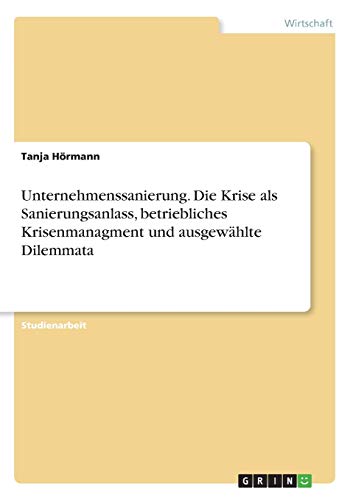 Unternehmenssanierung. Die Krise als Sanierungsanlass, betriebliches Krisenmanagment und ausgewählte Dilemmata