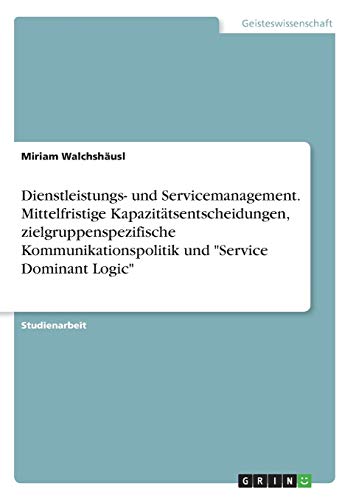 Dienstleistungs- und Servicemanagement. Mittelfristige Kapazitätsentscheidungen, zielgruppenspezifische Kommunikationspolitik und Service Dominant Logic
