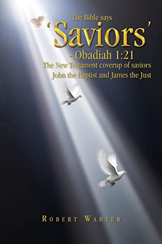 Saviors: Beyond Qumran, Nag Hammadi, and The New Testament Code: 21: The New Testament Coverup of Saviors John the Baptist and James the Just