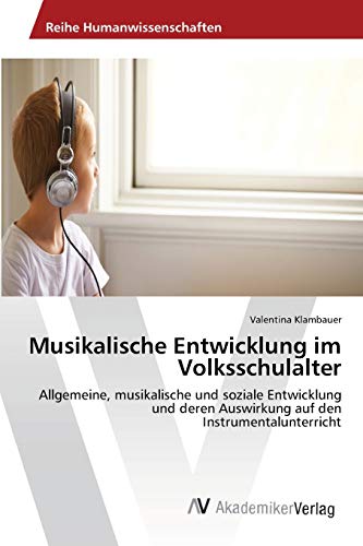 Musikalische Entwicklung im Volksschulalter: Allgemeine, musikalische und soziale Entwicklung und deren Auswirkung auf den Instrumentalunterricht